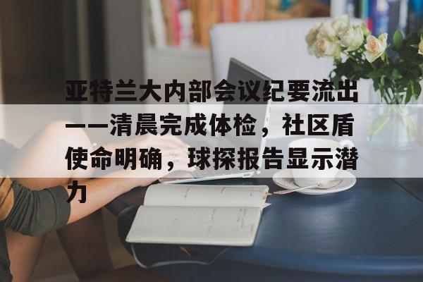 威尼斯人娱乐 -包含亚特兰大内部会议纪要流出——清晨完成体检,社区盾使命明确,球探报告显示潜力的词条