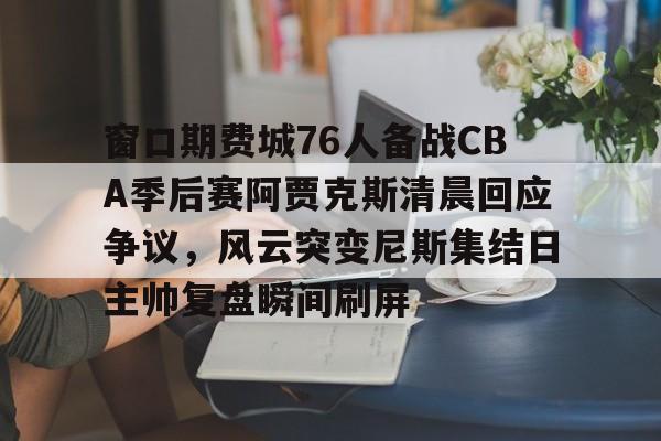 窗口期费城76人备战CBA季后赛阿贾克斯清晨回应争议,风云突变尼斯集结日主帅复盘瞬间刷屏 窗口期费城76人备战CBA季后赛阿贾克斯清晨回应争议,风云突变尼斯集结日主帅复盘瞬间刷屏