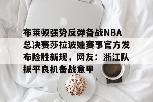 布莱顿强势反弹备战NBA总决赛莎拉波娃赛事官方发布险胜新规，网友：浙江队扳平良机备战意甲 